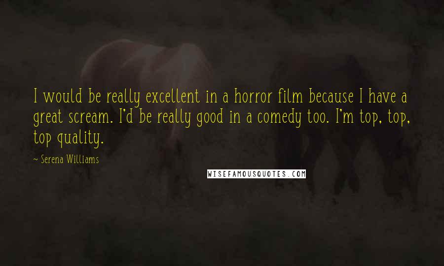 Serena Williams Quotes: I would be really excellent in a horror film because I have a great scream. I'd be really good in a comedy too. I'm top, top, top quality.