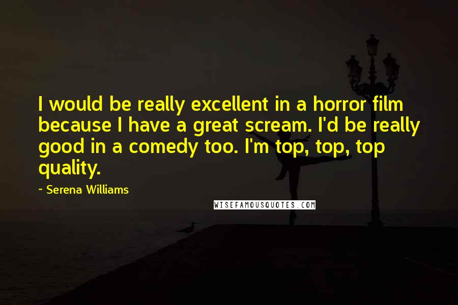 Serena Williams Quotes: I would be really excellent in a horror film because I have a great scream. I'd be really good in a comedy too. I'm top, top, top quality.