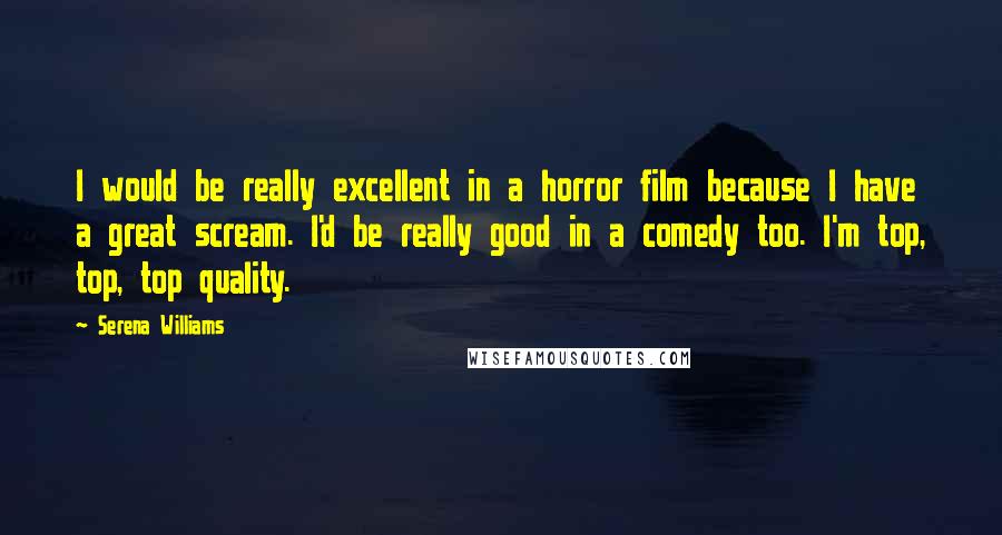 Serena Williams Quotes: I would be really excellent in a horror film because I have a great scream. I'd be really good in a comedy too. I'm top, top, top quality.