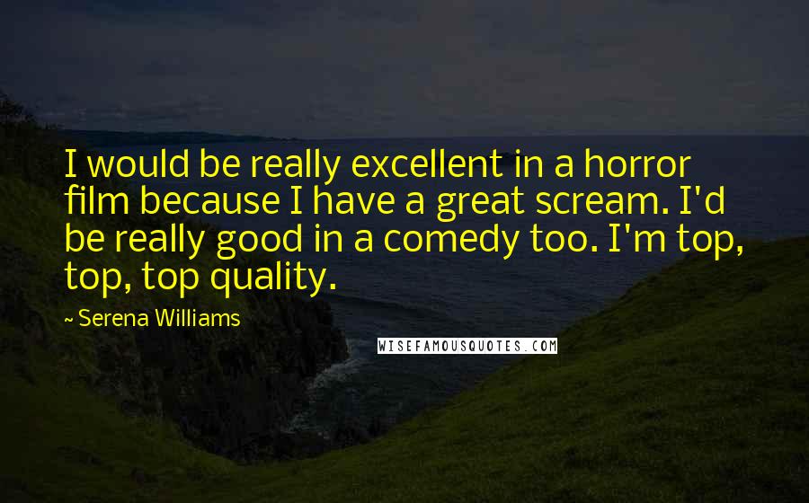 Serena Williams Quotes: I would be really excellent in a horror film because I have a great scream. I'd be really good in a comedy too. I'm top, top, top quality.