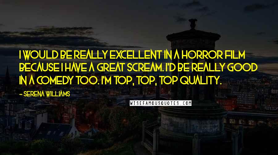 Serena Williams Quotes: I would be really excellent in a horror film because I have a great scream. I'd be really good in a comedy too. I'm top, top, top quality.