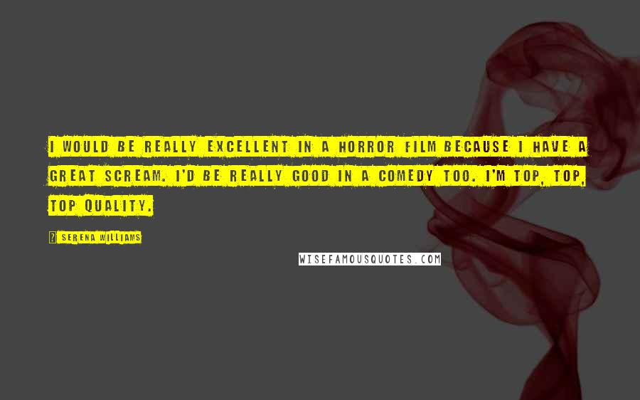 Serena Williams Quotes: I would be really excellent in a horror film because I have a great scream. I'd be really good in a comedy too. I'm top, top, top quality.