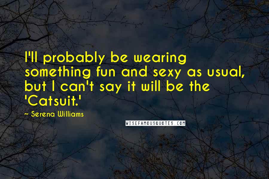 Serena Williams Quotes: I'll probably be wearing something fun and sexy as usual, but I can't say it will be the 'Catsuit.'