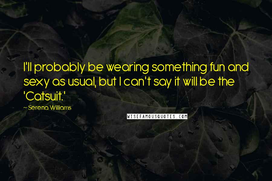 Serena Williams Quotes: I'll probably be wearing something fun and sexy as usual, but I can't say it will be the 'Catsuit.'