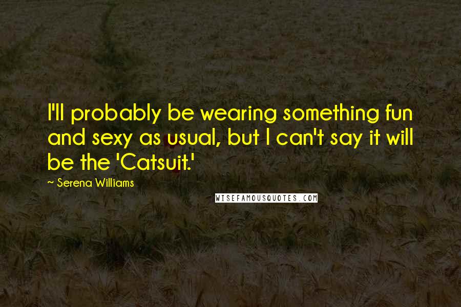 Serena Williams Quotes: I'll probably be wearing something fun and sexy as usual, but I can't say it will be the 'Catsuit.'