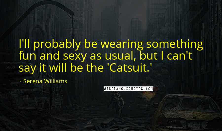 Serena Williams Quotes: I'll probably be wearing something fun and sexy as usual, but I can't say it will be the 'Catsuit.'