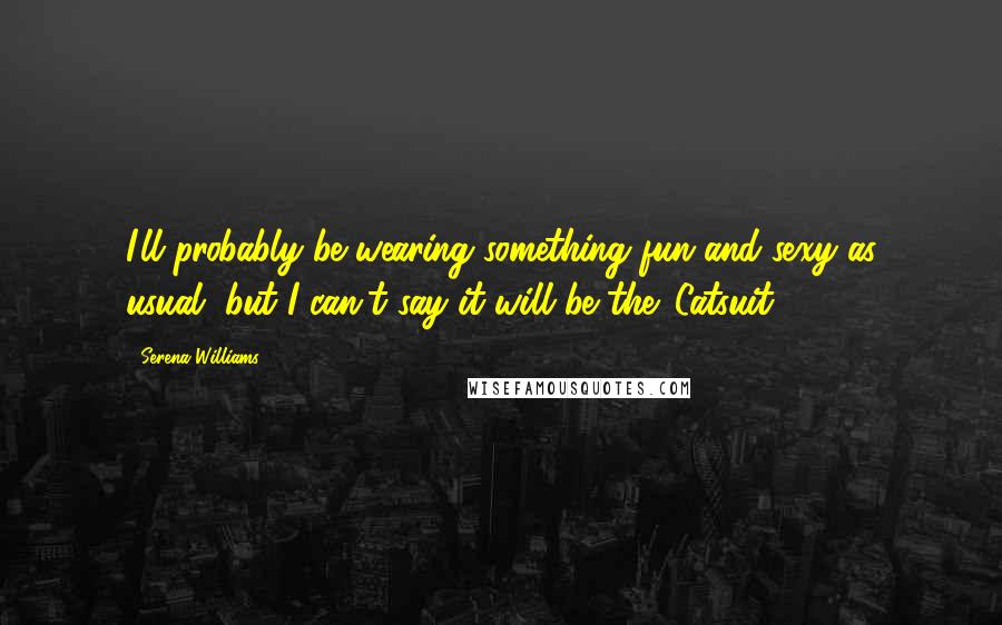 Serena Williams Quotes: I'll probably be wearing something fun and sexy as usual, but I can't say it will be the 'Catsuit.'