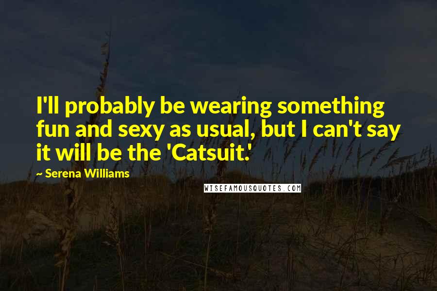 Serena Williams Quotes: I'll probably be wearing something fun and sexy as usual, but I can't say it will be the 'Catsuit.'