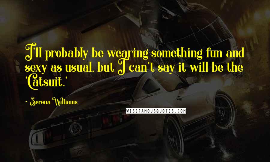 Serena Williams Quotes: I'll probably be wearing something fun and sexy as usual, but I can't say it will be the 'Catsuit.'
