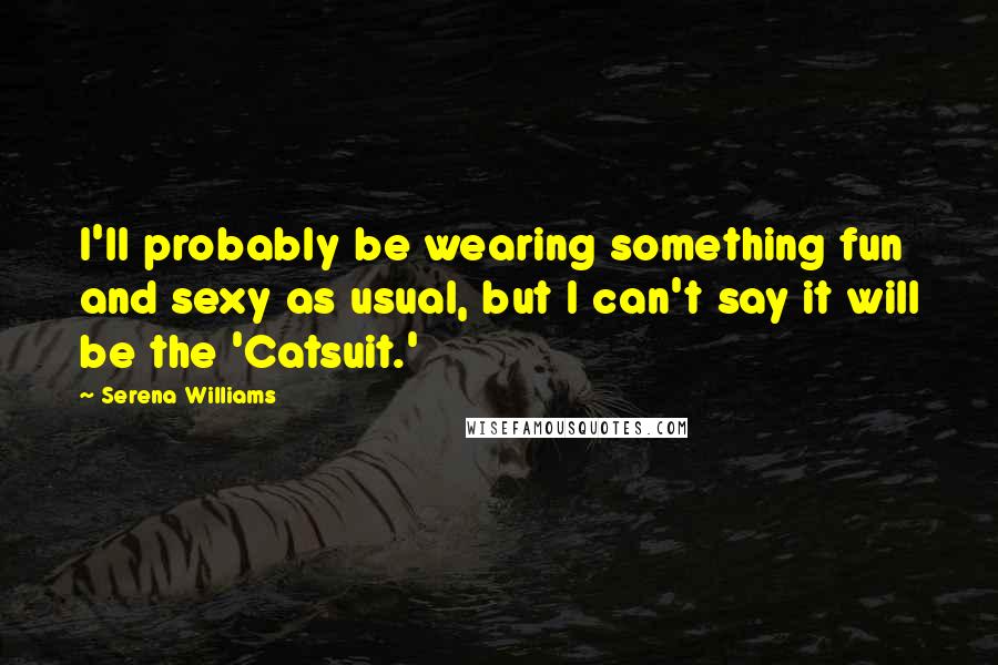 Serena Williams Quotes: I'll probably be wearing something fun and sexy as usual, but I can't say it will be the 'Catsuit.'
