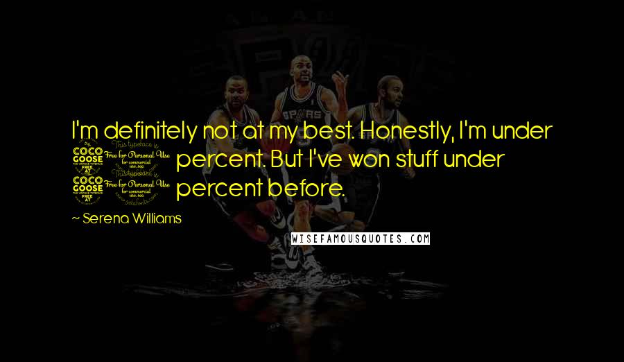 Serena Williams Quotes: I'm definitely not at my best. Honestly, I'm under 50 percent. But I've won stuff under 50 percent before.