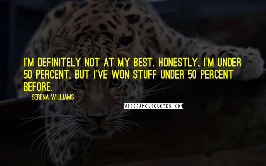 Serena Williams Quotes: I'm definitely not at my best. Honestly, I'm under 50 percent. But I've won stuff under 50 percent before.