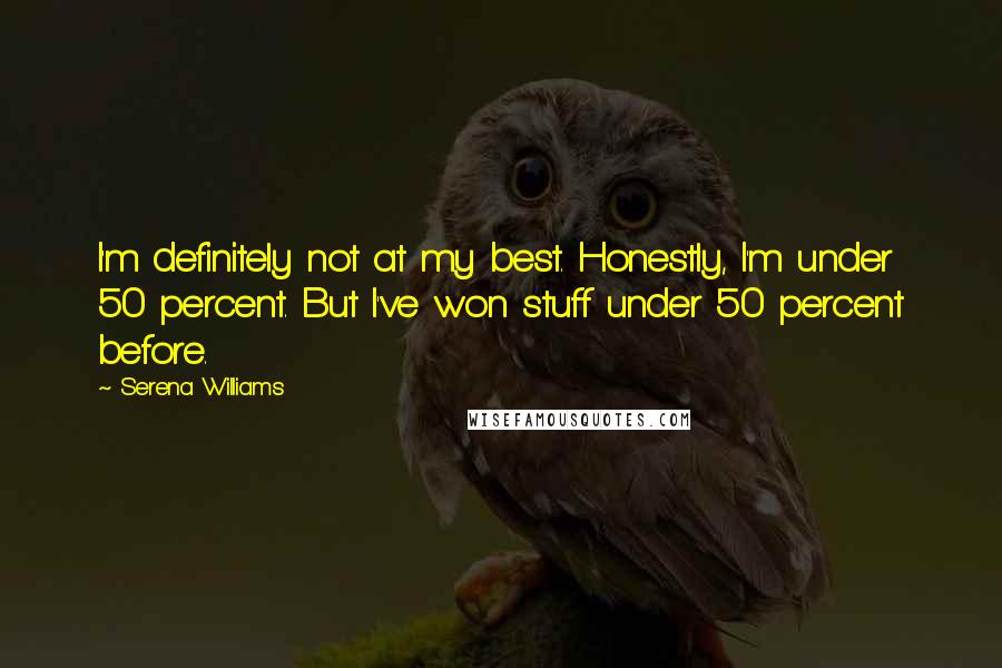 Serena Williams Quotes: I'm definitely not at my best. Honestly, I'm under 50 percent. But I've won stuff under 50 percent before.