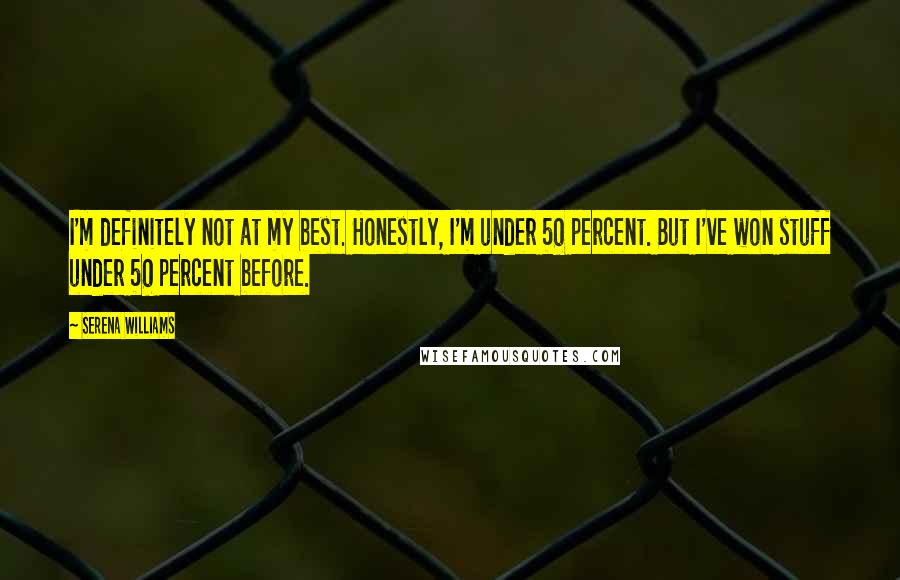 Serena Williams Quotes: I'm definitely not at my best. Honestly, I'm under 50 percent. But I've won stuff under 50 percent before.