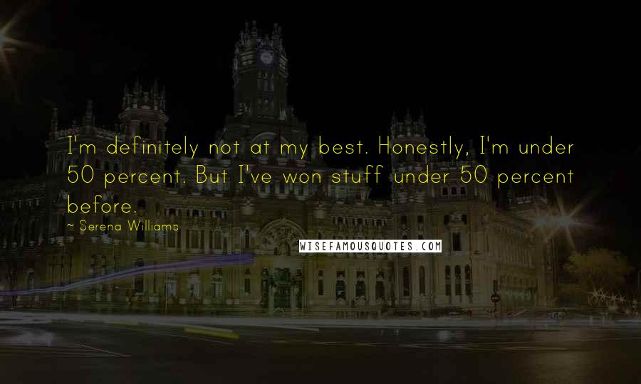 Serena Williams Quotes: I'm definitely not at my best. Honestly, I'm under 50 percent. But I've won stuff under 50 percent before.