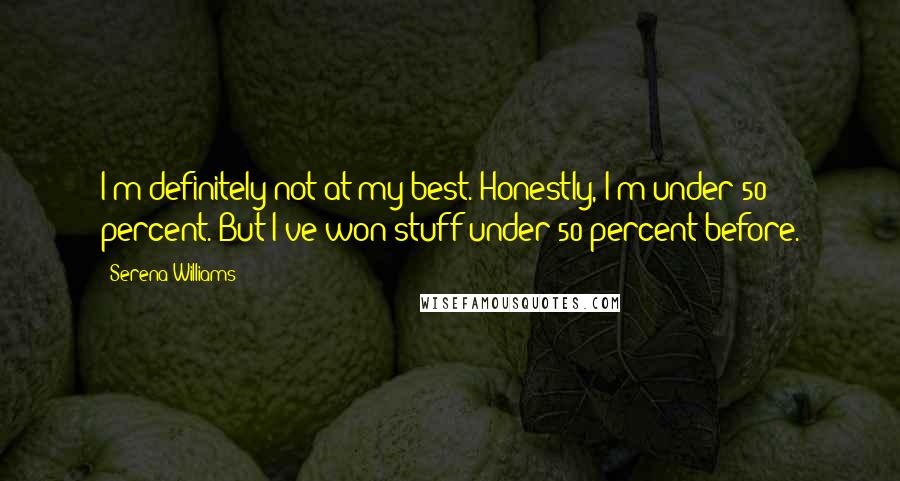 Serena Williams Quotes: I'm definitely not at my best. Honestly, I'm under 50 percent. But I've won stuff under 50 percent before.