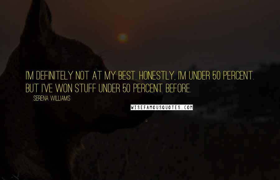 Serena Williams Quotes: I'm definitely not at my best. Honestly, I'm under 50 percent. But I've won stuff under 50 percent before.