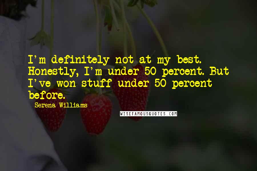 Serena Williams Quotes: I'm definitely not at my best. Honestly, I'm under 50 percent. But I've won stuff under 50 percent before.