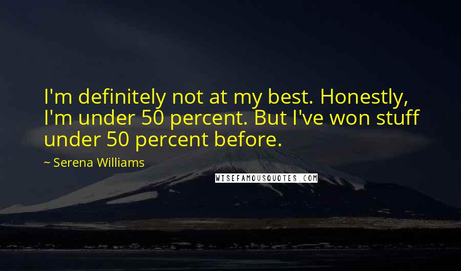 Serena Williams Quotes: I'm definitely not at my best. Honestly, I'm under 50 percent. But I've won stuff under 50 percent before.