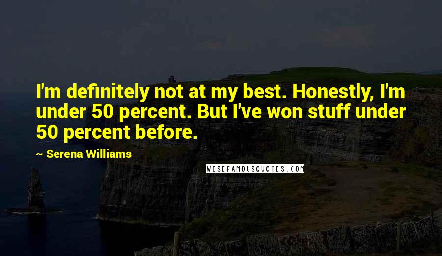 Serena Williams Quotes: I'm definitely not at my best. Honestly, I'm under 50 percent. But I've won stuff under 50 percent before.