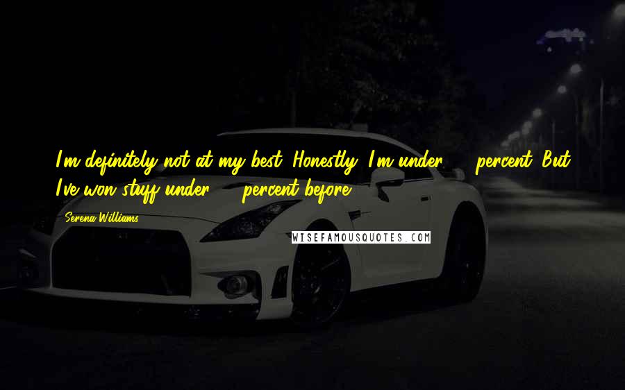 Serena Williams Quotes: I'm definitely not at my best. Honestly, I'm under 50 percent. But I've won stuff under 50 percent before.