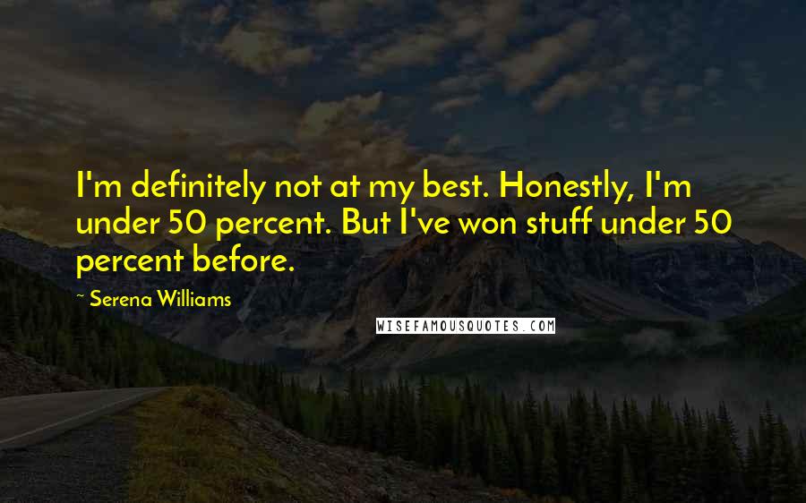 Serena Williams Quotes: I'm definitely not at my best. Honestly, I'm under 50 percent. But I've won stuff under 50 percent before.