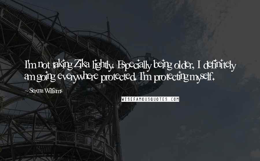 Serena Williams Quotes: I'm not taking Zika lightly. Especially being older, I definitely am going everywhere protected. I'm protecting myself.