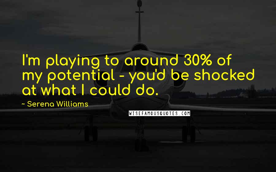 Serena Williams Quotes: I'm playing to around 30% of my potential - you'd be shocked at what I could do.