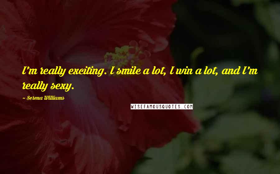 Serena Williams Quotes: I'm really exciting. I smile a lot, I win a lot, and I'm really sexy.