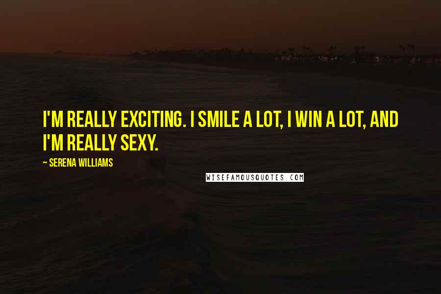 Serena Williams Quotes: I'm really exciting. I smile a lot, I win a lot, and I'm really sexy.