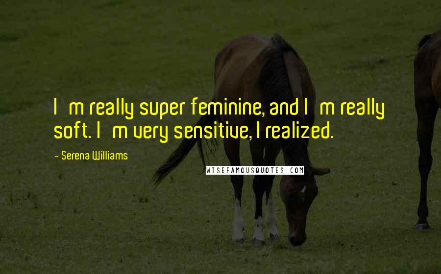 Serena Williams Quotes: I'm really super feminine, and I'm really soft. I'm very sensitive, I realized.