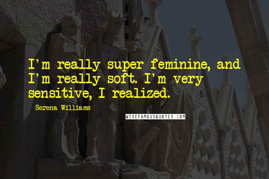 Serena Williams Quotes: I'm really super feminine, and I'm really soft. I'm very sensitive, I realized.