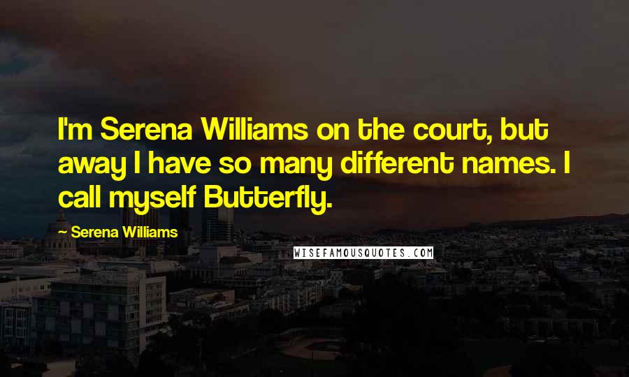 Serena Williams Quotes: I'm Serena Williams on the court, but away I have so many different names. I call myself Butterfly.