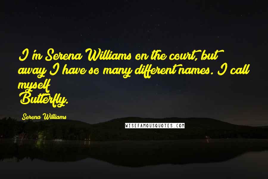 Serena Williams Quotes: I'm Serena Williams on the court, but away I have so many different names. I call myself Butterfly.