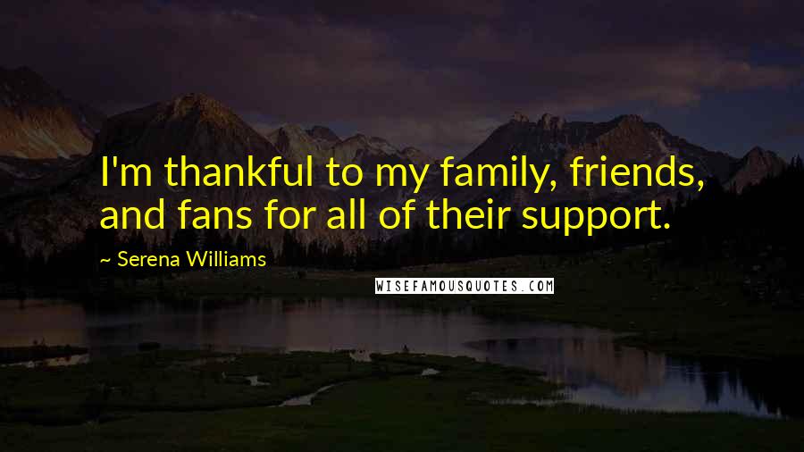 Serena Williams Quotes: I'm thankful to my family, friends, and fans for all of their support.