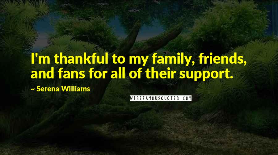 Serena Williams Quotes: I'm thankful to my family, friends, and fans for all of their support.