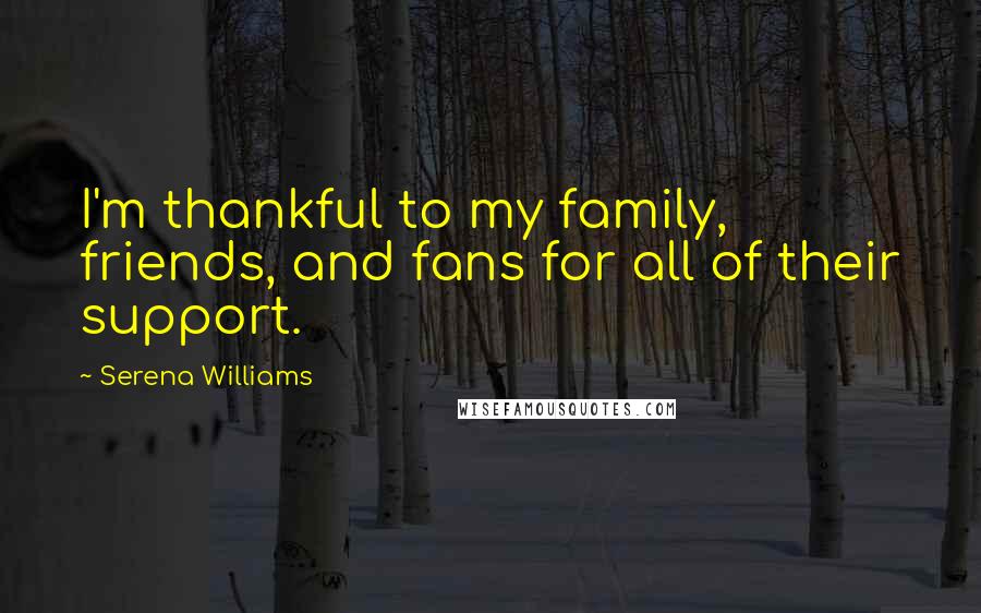 Serena Williams Quotes: I'm thankful to my family, friends, and fans for all of their support.