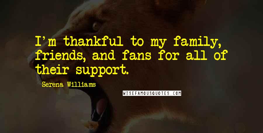 Serena Williams Quotes: I'm thankful to my family, friends, and fans for all of their support.