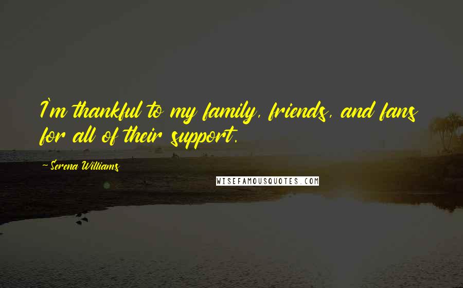 Serena Williams Quotes: I'm thankful to my family, friends, and fans for all of their support.