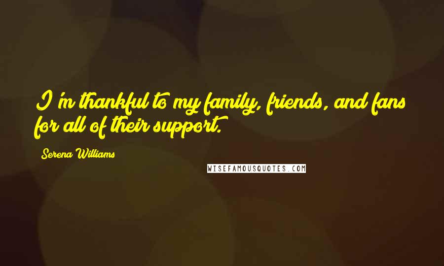 Serena Williams Quotes: I'm thankful to my family, friends, and fans for all of their support.