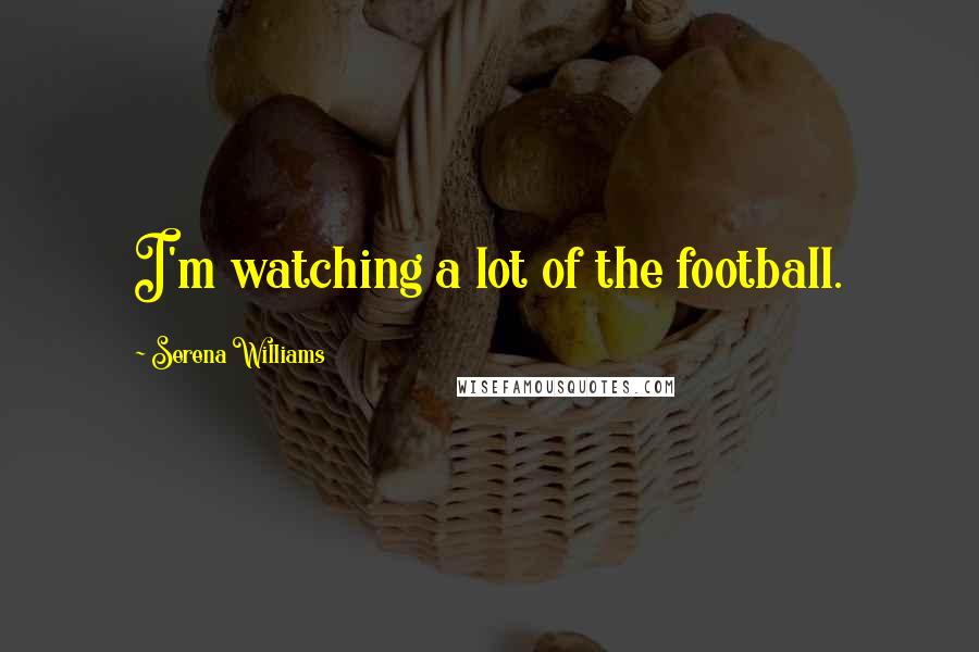 Serena Williams Quotes: I'm watching a lot of the football.