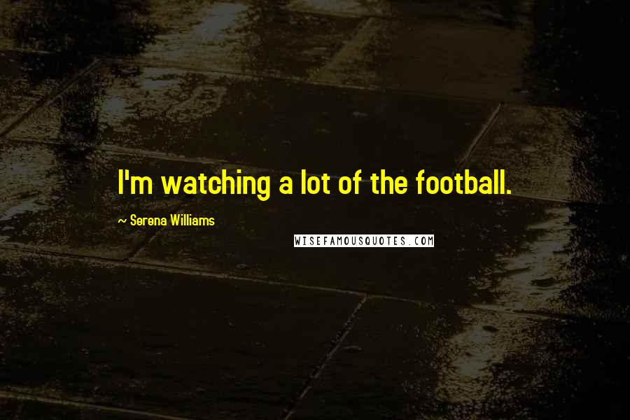 Serena Williams Quotes: I'm watching a lot of the football.