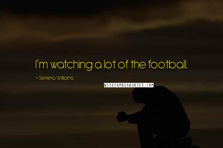 Serena Williams Quotes: I'm watching a lot of the football.