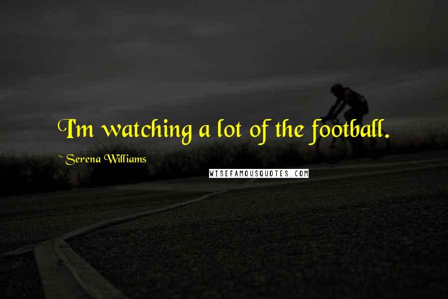 Serena Williams Quotes: I'm watching a lot of the football.