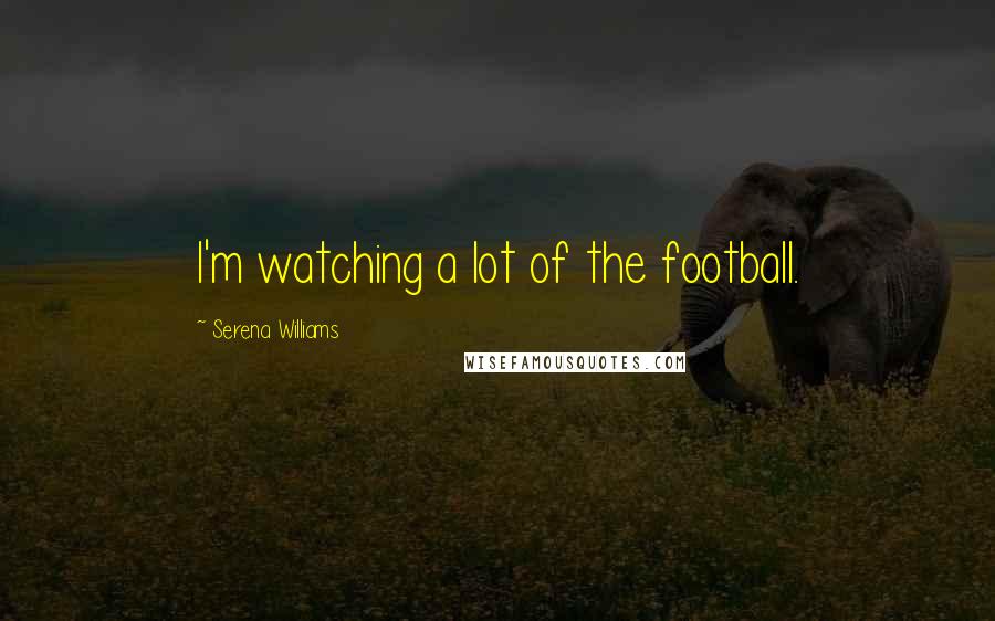 Serena Williams Quotes: I'm watching a lot of the football.