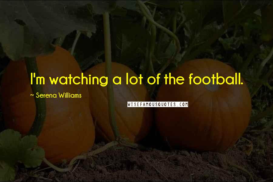 Serena Williams Quotes: I'm watching a lot of the football.