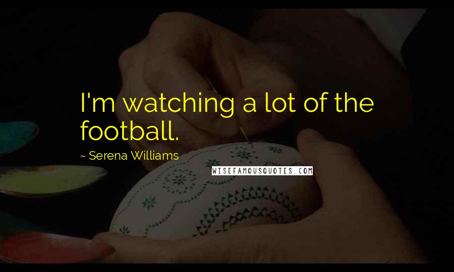 Serena Williams Quotes: I'm watching a lot of the football.