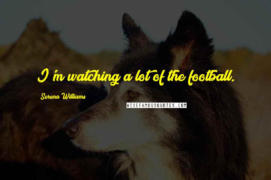 Serena Williams Quotes: I'm watching a lot of the football.