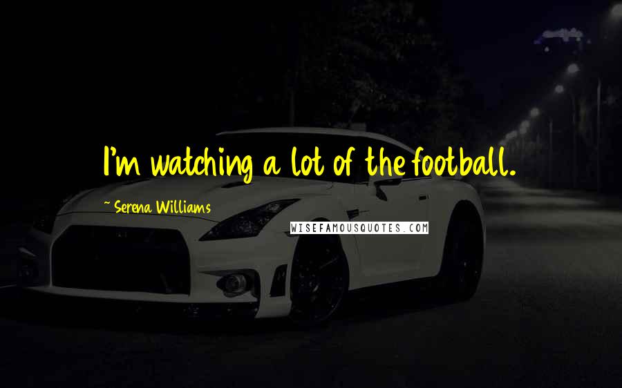 Serena Williams Quotes: I'm watching a lot of the football.