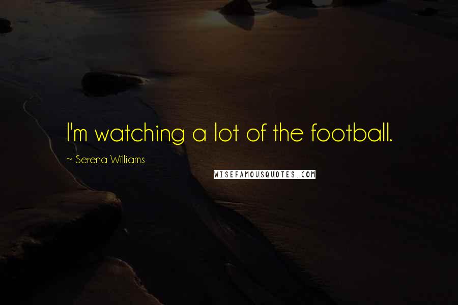 Serena Williams Quotes: I'm watching a lot of the football.